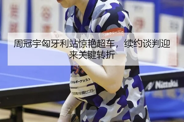 周冠宇匈牙利站惊艳超车，续约谈判迎来关键转折