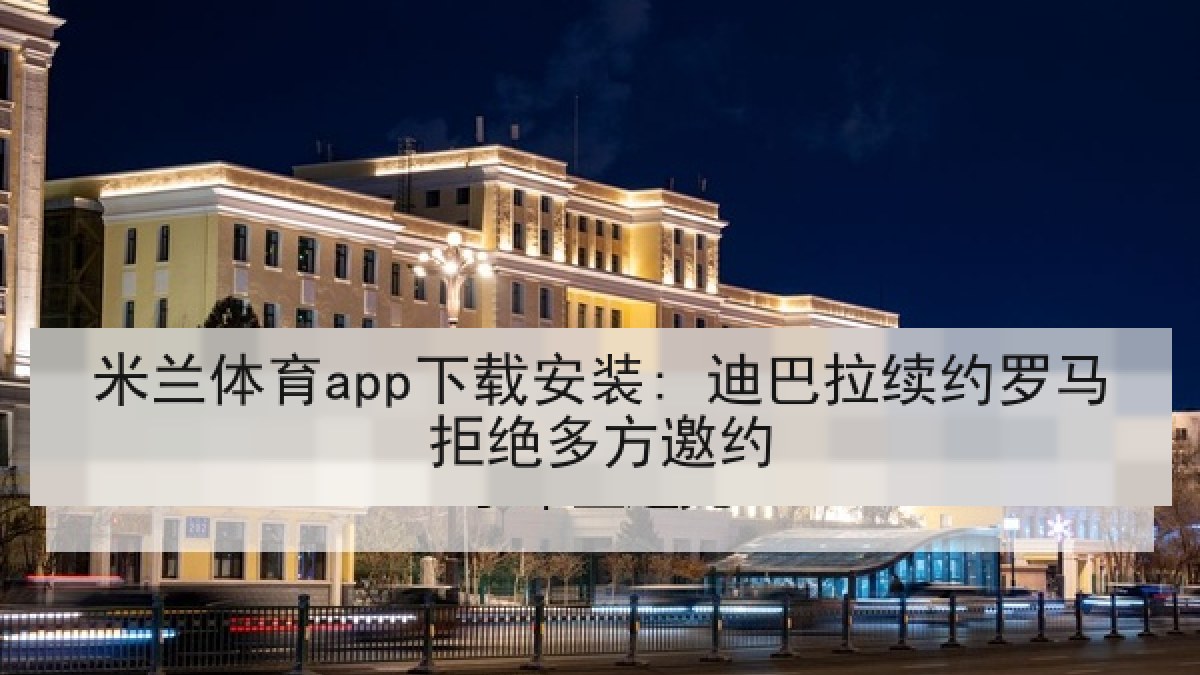 米兰体育app下载安装: 迪巴拉续约罗马拒绝多方邀约 米兰体育app下载安装: 迪巴拉续约罗马拒绝多方邀约