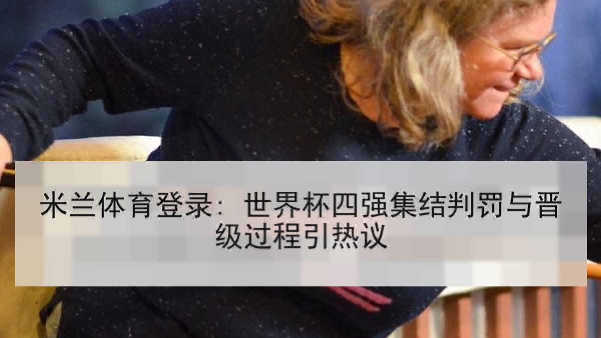 米兰体育登录: 世界杯四强集结判罚与晋级过程引热议