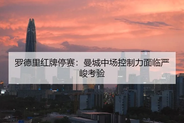 罗德里红牌停赛：曼城中场控制力面临严峻考验