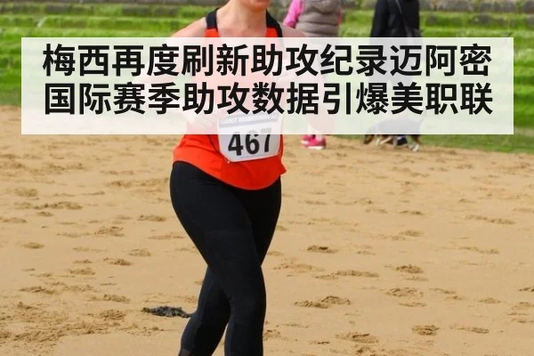 梅西再度刷新助攻纪录迈阿密国际赛季助攻数据引爆美职联