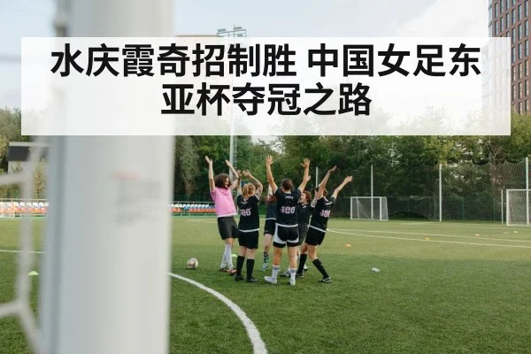 水庆霞奇招制胜 中国女足东亚杯夺冠之路