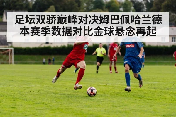 足坛双骄巅峰对决姆巴佩哈兰德本赛季数据对比金球悬念再起