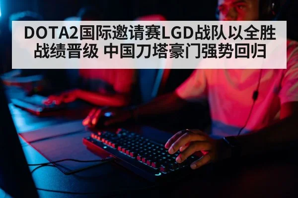 DOTA2国际邀请赛LGD战队以全胜战绩晋级 中国刀塔豪门强势回归