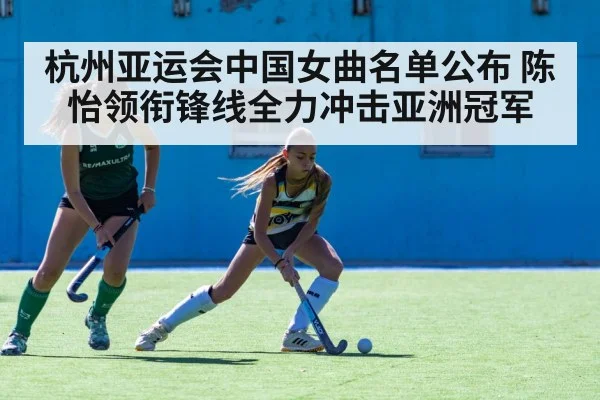 杭州亚运会中国女曲名单公布 陈怡领衔锋线全力冲击亚洲冠军