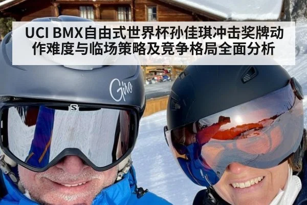 UCI BMX自由式世界杯孙佳琪冲击奖牌动作难度与临场策略及竞争格局全面分析