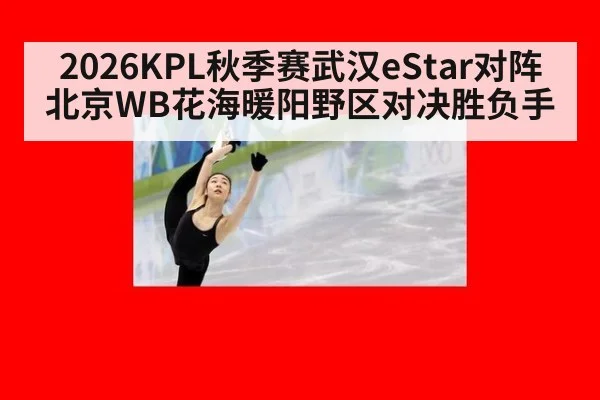 2026KPL秋季赛武汉eStar对阵北京WB花海暖阳野区对决胜负手